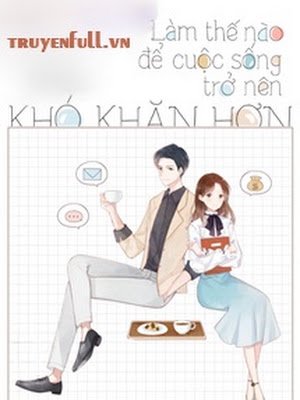 Làm Thế Nào Để Cuộc Sống Trở Nên Khó Khăn Hơn – Xa Li Tửu