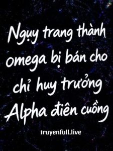 Ngụy Trang Thành Omega Bị Bán Cho Chỉ Huy Trưởng Alpha Điên Cuồng